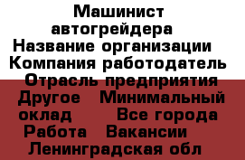 Машинист автогрейдера › Название организации ­ Компания-работодатель › Отрасль предприятия ­ Другое › Минимальный оклад ­ 1 - Все города Работа » Вакансии   . Ленинградская обл.